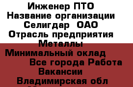 Инженер ПТО › Название организации ­ Селигдар, ОАО › Отрасль предприятия ­ Металлы › Минимальный оклад ­ 100 000 - Все города Работа » Вакансии   . Владимирская обл.,Муромский р-н